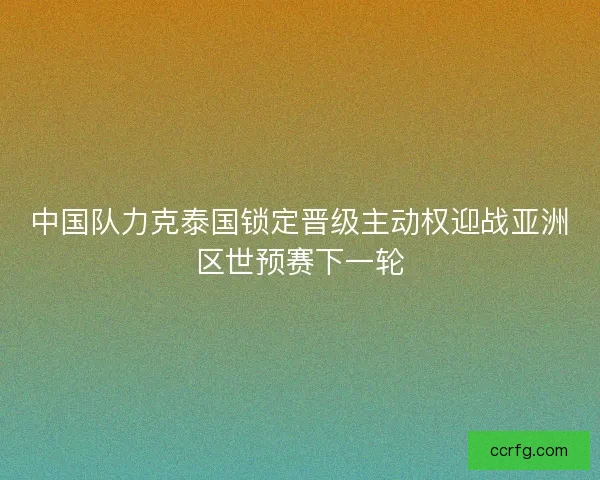中国队力克泰国锁定晋级主动权迎战亚洲区世预赛下一轮