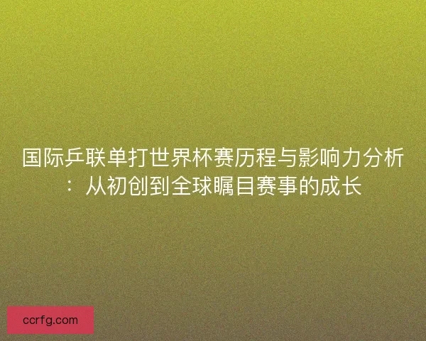 国际乒联单打世界杯赛历程与影响力分析：从初创到全球瞩目赛事的成长