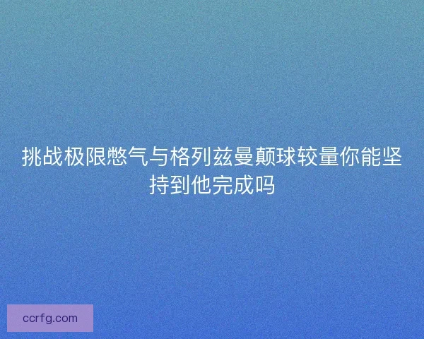 挑战极限憋气与格列兹曼颠球较量你能坚持到他完成吗
