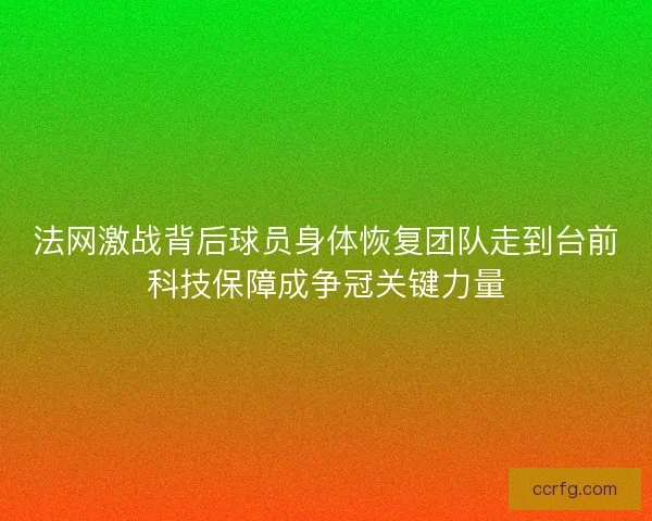法网激战背后球员身体恢复团队走到台前科技保障成争冠关键力量