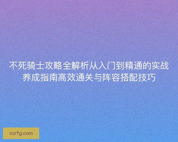 不死骑士攻略全解析从入门到精通的实战养成指南高效通关与阵容搭配技巧