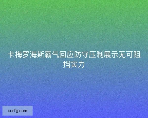 卡梅罗海斯霸气回应防守压制展示无可阻挡实力